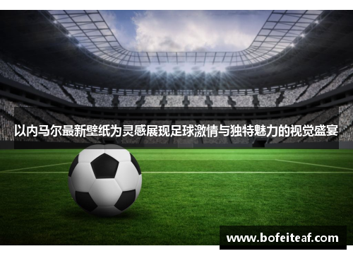 以内马尔最新壁纸为灵感展现足球激情与独特魅力的视觉盛宴