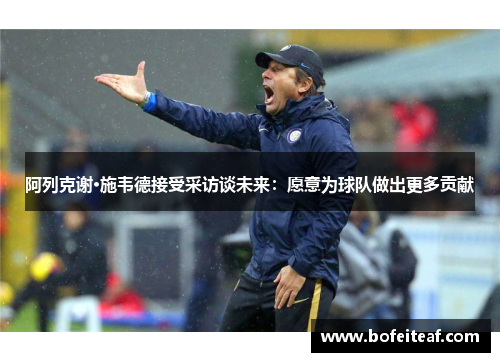 阿列克谢·施韦德接受采访谈未来：愿意为球队做出更多贡献