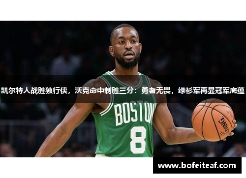 凯尔特人战胜独行侠，沃克命中制胜三分：勇者无畏，绿衫军再显冠军底蕴