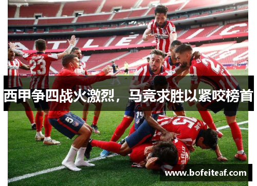 西甲争四战火激烈，马竞求胜以紧咬榜首