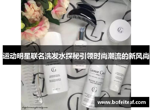 运动明星联名洗发水探秘引领时尚潮流的新风尚
