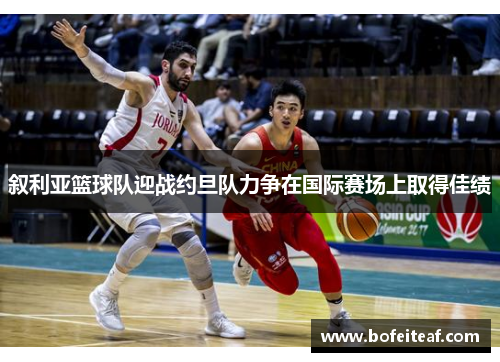 叙利亚篮球队迎战约旦队力争在国际赛场上取得佳绩