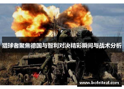 猎球者聚焦德国与智利对决精彩瞬间与战术分析