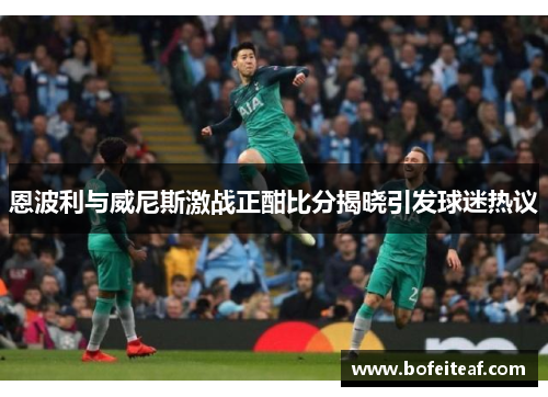 恩波利与威尼斯激战正酣比分揭晓引发球迷热议
