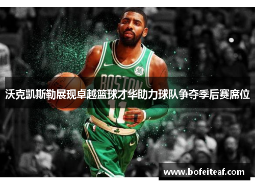 沃克凯斯勒展现卓越篮球才华助力球队争夺季后赛席位