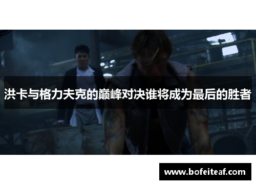 洪卡与格力夫克的巅峰对决谁将成为最后的胜者